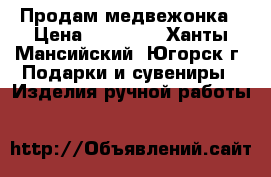 Продам медвежонка › Цена ­ 40 000 - Ханты-Мансийский, Югорск г. Подарки и сувениры » Изделия ручной работы   